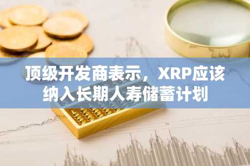 顶级开发商表示，XRP应该纳入长期人寿储蓄计划