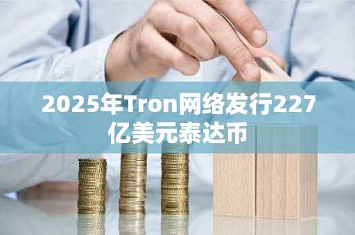 2025年Tron网络发行227亿美元泰达币