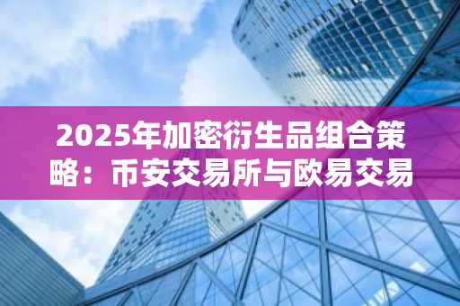 2025年加密衍生品组合策略：币安交易所与欧易交易所入口下载指南