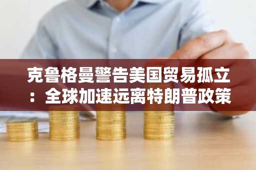 克鲁格曼警告美国贸易孤立：全球加速远离特朗普政策，币安注册把握新机遇