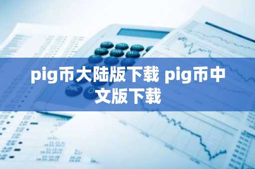 pig币大陆版下载 pig币中文版下载