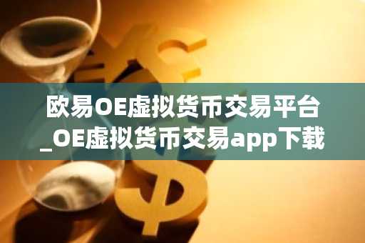 欧易OE虚拟货币交易平台_OE虚拟货币交易app下载v6.0.6