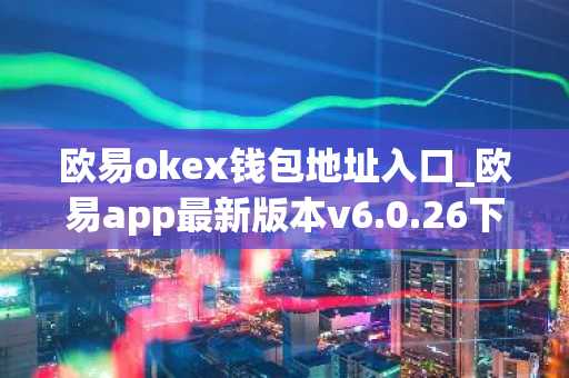 欧易okex钱包地址入口_欧易app最新版本v6.0.26下载
