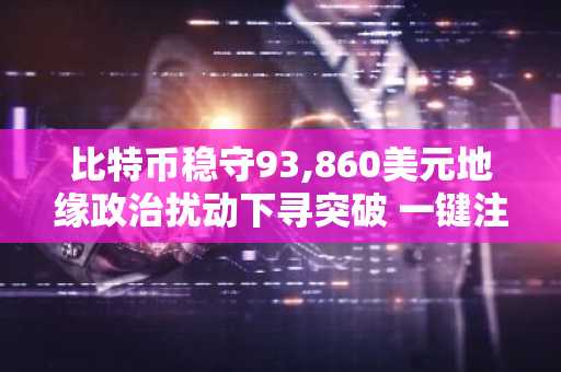 比特币稳守93,860美元地缘政治扰动下寻突破 一键注册币安/欧易官方网获取最新APP入口