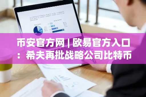 币安官方网 | 欧易官方入口：希夫再批战略公司比特币押注，市场趋势引关注