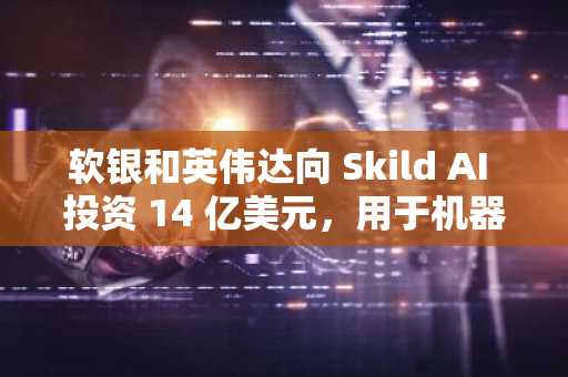 软银和英伟达向 Skild AI 投资 14 亿美元，用于机器人技术。