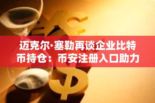 迈克尔·塞勒再谈企业比特币持仓：币安注册入口助力合规交易