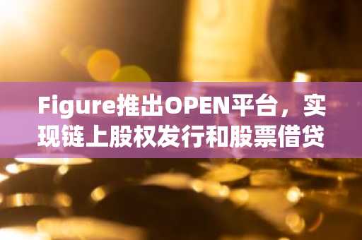 Figure推出OPEN平台，实现链上股权发行和股票借贷
