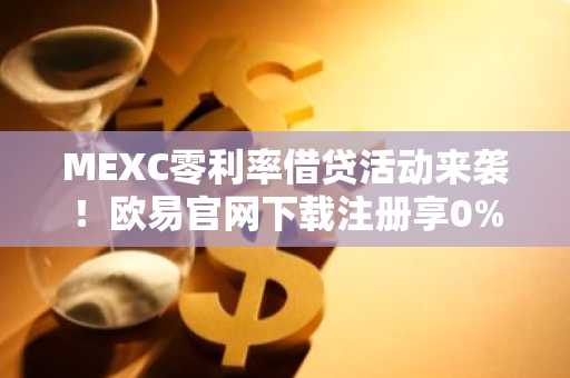MEXC零利率借贷活动来袭！欧易官网下载注册享0%利率借USDT/USDC