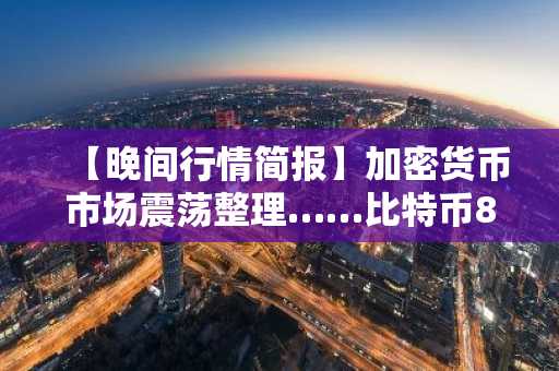 【晚间行情简报】加密货币市场震荡整理……比特币89,516美元，以太坊2,957美元