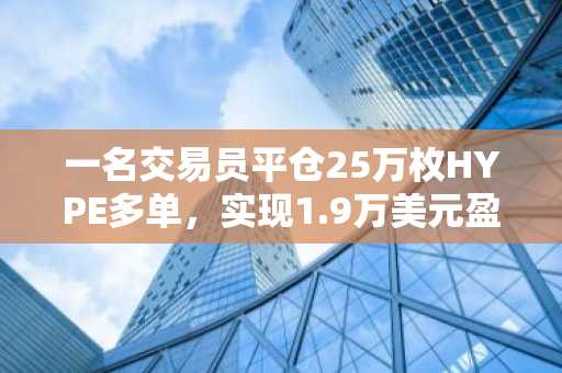 一名交易员平仓25万枚HYPE多单，实现1.9万美元盈利