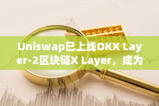 Uniswap已上线OKX Layer-2区块链X Layer，成为其首选去中心化交易所