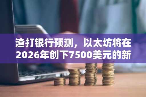 渣打银行预测，以太坊将在2026年创下7500美元的新高。