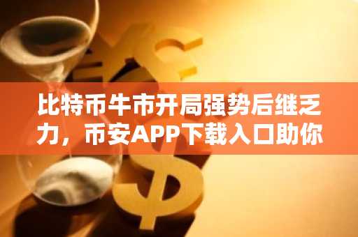 比特币牛市开局强势后继乏力，币安APP下载入口助你把握缺口回补机遇