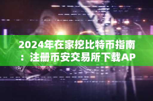 2024年在家挖比特币指南：注册币安交易所下载APP，轻松开启挖矿之旅