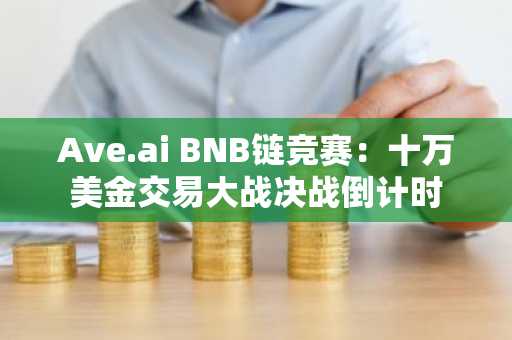 Ave.ai BNB链竞赛：十万美金交易大战决战倒计时