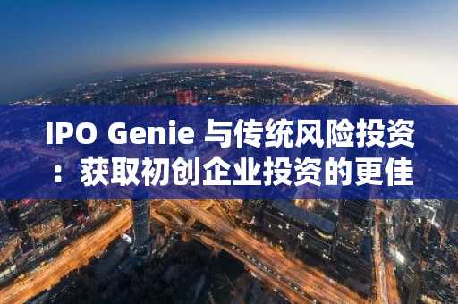 IPO Genie 与传统风险投资：获取初创企业投资的更佳途径