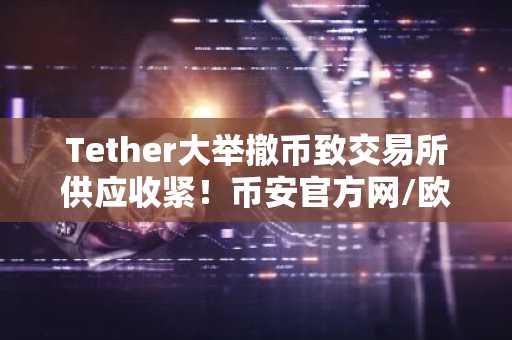 Tether大举撤币致交易所供应收紧！币安官方网/欧易官网用户如何应对市场趋势？