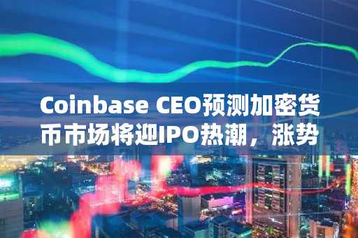Coinbase CEO预测加密货币市场将迎IPO热潮，涨势可期？