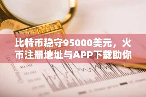 比特币稳守95000美元，火币注册地址与APP下载助你把握ADA、LINK、ENA机遇
