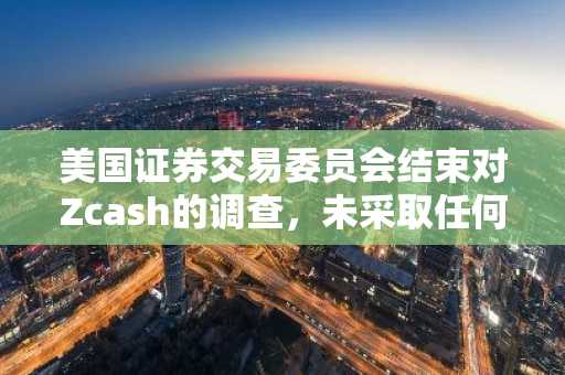 美国证券交易委员会结束对Zcash的调查，未采取任何执法行动——这对隐私币来说意义重大。