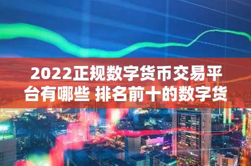 2022正规数字货币交易平台有哪些 排名前十的数字货币平台