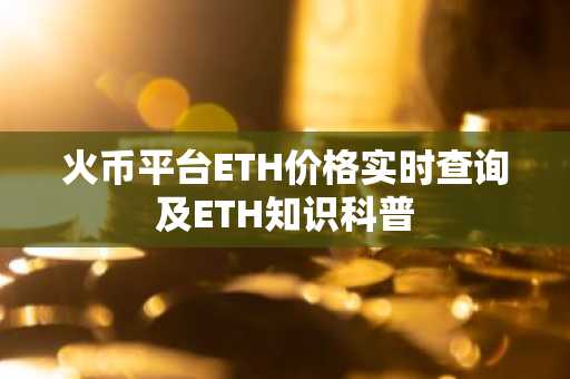 火币平台ETH价格实时查询及ETH知识科普