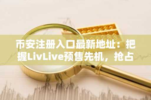 币安注册入口最新地址：把握LivLive预售先机，抢占增强现实新赛道