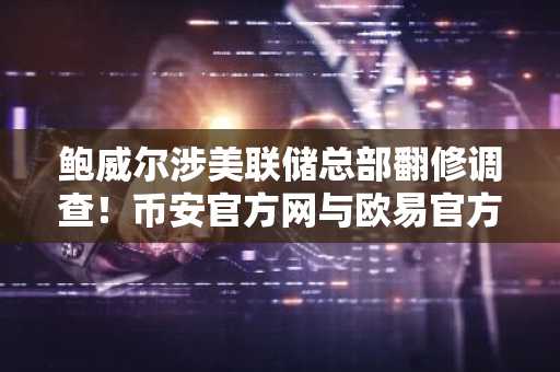 鲍威尔涉美联储总部翻修调查！币安官方网与欧易官方网同步关注市场趋势