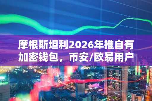 摩根斯坦利2026年推自有加密钱包，币安/欧易用户可下载官方APP参与