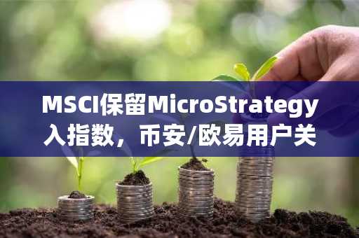 MSCI保留MicroStrategy入指数，币安/欧易用户关注注册入口与最新地址