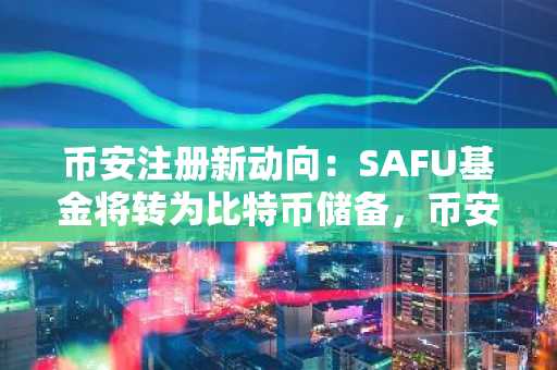 币安注册新动向：SAFU基金将转为比特币储备，币安最新地址已更新