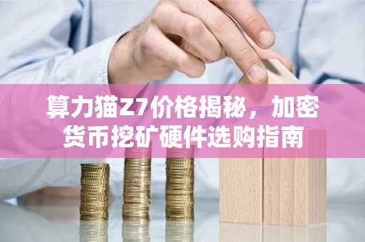 算力猫Z7价格揭秘，加密货币挖矿硬件选购指南