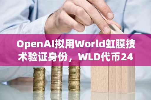 OpenAI拟用World虹膜技术验证身份，WLD代币24小时暴涨18%｜欧易官网下载注册入口