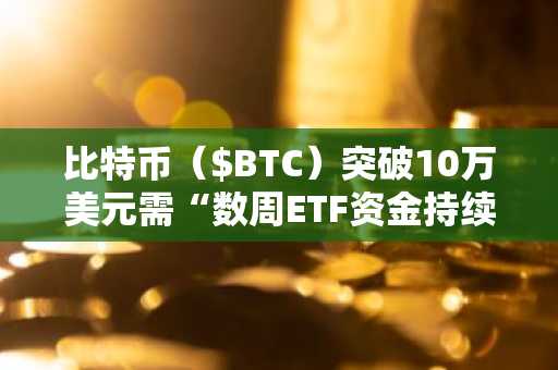 比特币（$BTC）突破10万美元需“数周ETF资金持续流入”