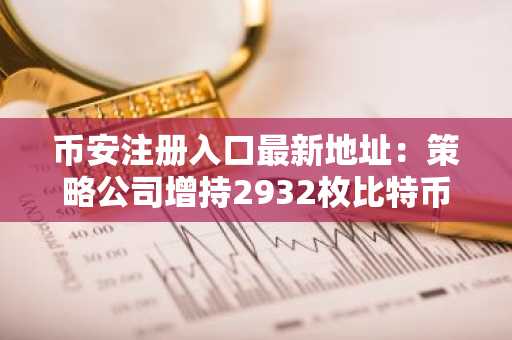 币安注册入口最新地址：策略公司增持2932枚比特币，总持仓达71.2万枚
