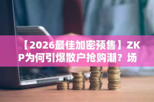 【2026最佳加密预售】ZKP为何引爆散户抢购潮？场前窗口成掘金热土！