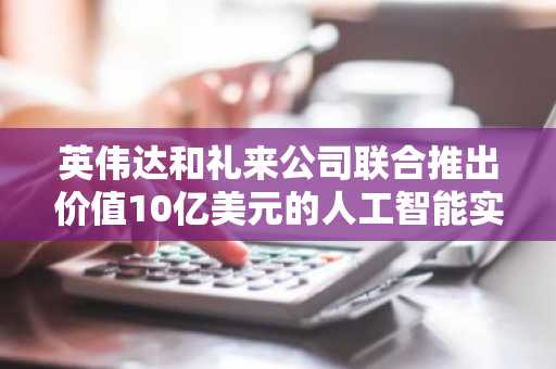 英伟达和礼来公司联合推出价值10亿美元的人工智能实验室，旨在变革药物发现和生产流程。