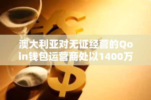 澳大利亚对无证经营的Qoin钱包运营商处以1400万澳元罚款
