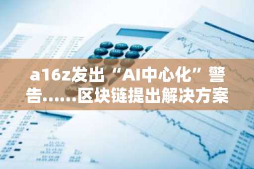 a16z发出“AI中心化”警告……区块链提出解决方案并公开11个应用场景